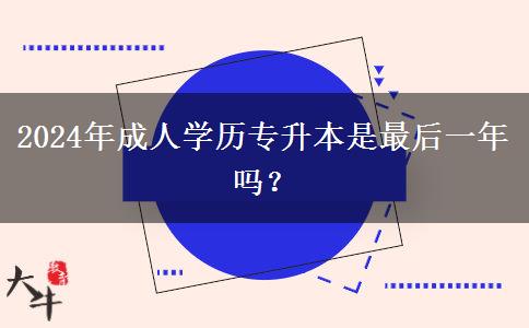 2024年成人學歷專升本是最后一年嗎？