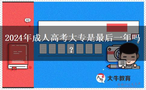 2024年成人高考大專是最后一年嗎？
