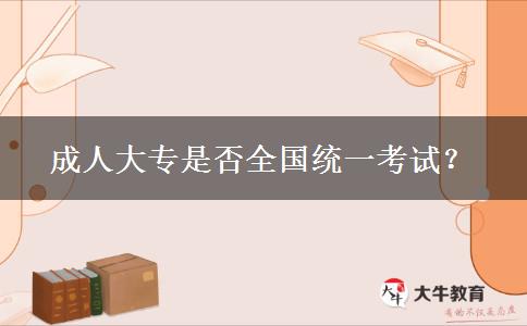 成人大專是否全國(guó)統(tǒng)一考試？