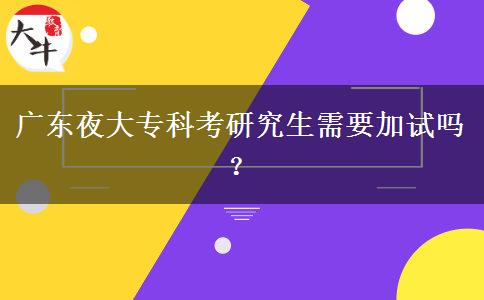 廣東夜大專(zhuān)科考研究生需要加試嗎？