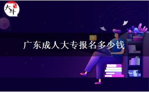 廣東成人大專報(bào)名多少錢 廣東成人大專報(bào)名多少錢