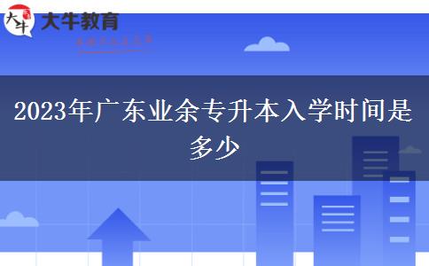2023年廣東業(yè)余專升本入學(xué)時(shí)間是多少 2023年廣東業(yè)余專升本入學(xué)時(shí)間是多少