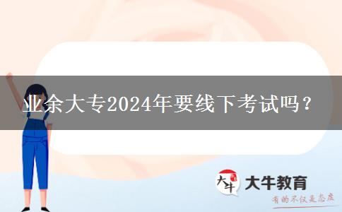 業(yè)余大專2024年要線下考試嗎？