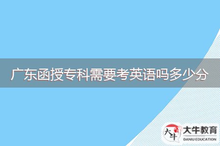 廣東函授專(zhuān)科需要考英語(yǔ)嗎多少分