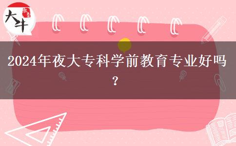 2024年夜大?？茖W(xué)前教育專業(yè)好嗎？