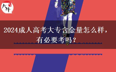 2024成人高考大專含金量怎么樣，有必要考嗎？