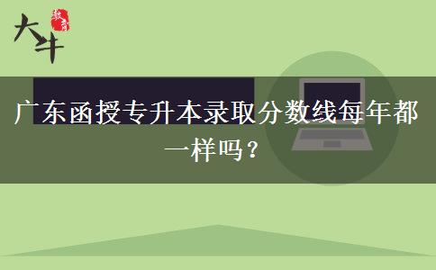 廣東函授專升本錄取分數(shù)線每年都一樣嗎？