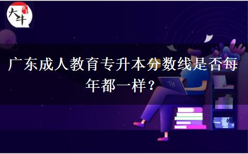 廣東成人教育專(zhuān)升本分?jǐn)?shù)線(xiàn)是否每年都一樣？