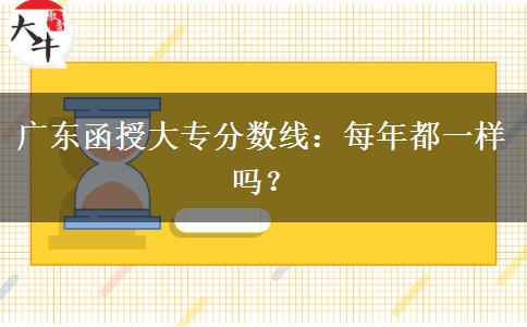 廣東函授大專分?jǐn)?shù)線：每年都一樣嗎？