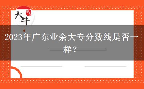 2023年廣東業(yè)余大專分?jǐn)?shù)線是否一樣？