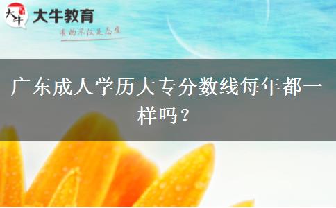 廣東成人學(xué)歷大專分數(shù)線每年都一樣嗎？