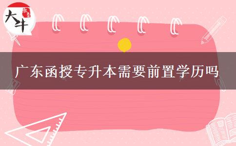 廣東函授專(zhuān)升本需要前置學(xué)歷嗎