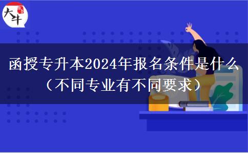 函授專升本2024年報名條件是什么（不同。</div>
                    <div   class=