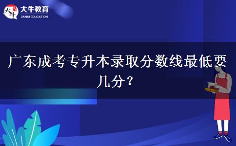 廣東成考專升本錄取分數(shù)線最低要幾分？