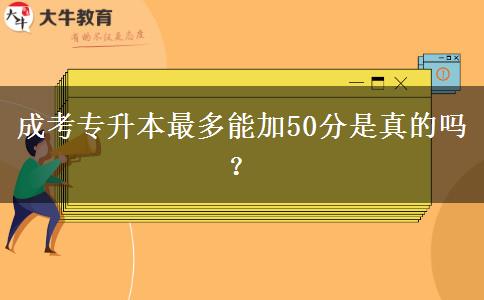 成考專升本最多能加50分是真的嗎？