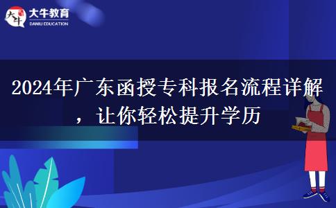 2024年廣東函授專科報名流程詳解，讓你輕松提升學歷