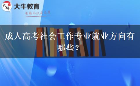 成人高考社會(huì)工作專業(yè)就業(yè)方向有哪些？
