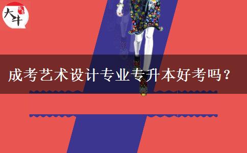 成考藝術(shù)設(shè)計專業(yè)專升本好考嗎？