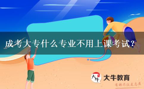 成考大專什么專業(yè)不用上課考試？