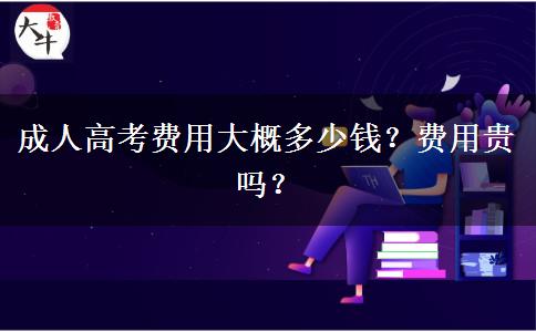 成人高考費(fèi)用大概多少錢？費(fèi)用貴嗎？
