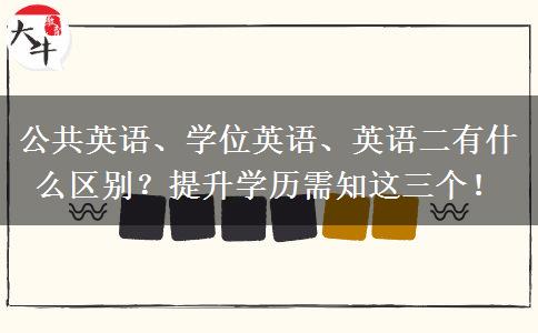 公共英語、學位英語、英語二有什么區(qū)別？提升學歷需知這三個！