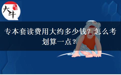 專本套讀費(fèi)用大約多少錢？怎么考劃算一點(diǎn)？
