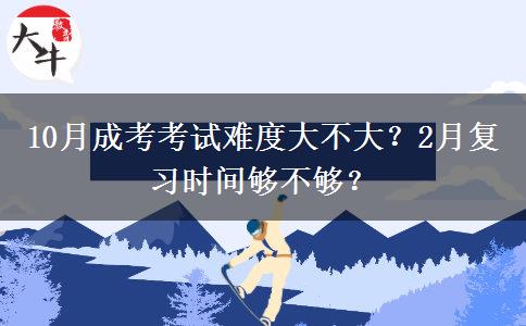 10月成考考試難度大不大？2月復(fù)習(xí)時間夠不夠？