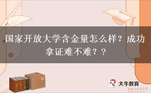 國(guó)家開放大學(xué)含金量怎么樣？成功拿證難不難？?