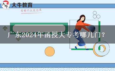 廣東2024年函授大專(zhuān)考哪幾門(mén)？