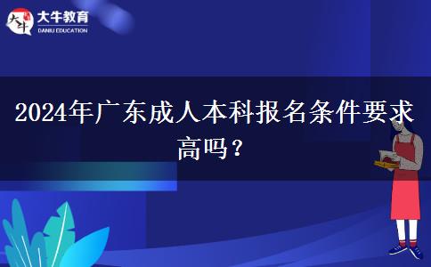 2024年廣東成人本科報名條件要求高嗎？