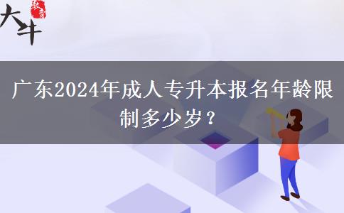 廣東2024年成人專升本報(bào)名年齡限制多少歲？