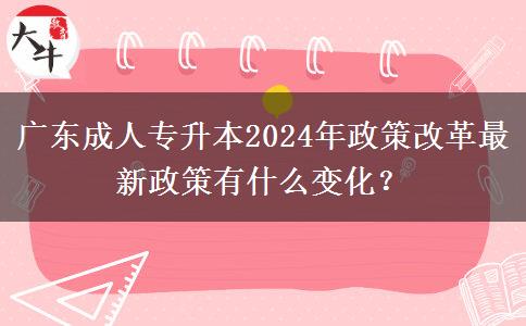 廣東成人專升本2024年政策改革最新政策有什么變化？