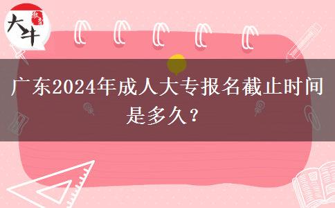 廣東2024年成人大專報名截止時間是多久？