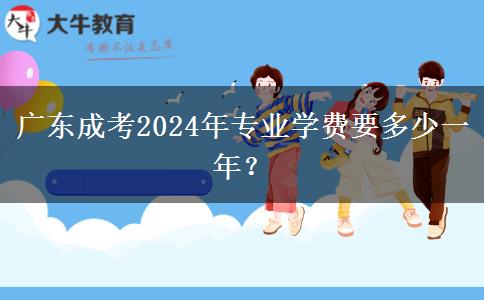 廣東成考2024年專業(yè)學費要多少一年？