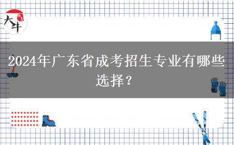 2024年廣東省成考招生專業(yè)有哪些選擇？