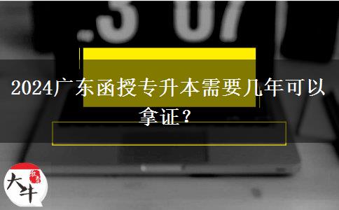 2024廣東函授專(zhuān)升本需要幾年可以拿證？