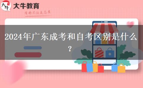 2024年廣東成考和自考區(qū)別是什么？