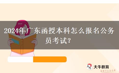 2024年廣東函授本科怎么報名公務員考試？