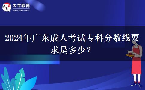 2024年廣東成人考試?？品?jǐn)?shù)線要求是多少？