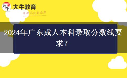 2024年廣東成人本科錄取分?jǐn)?shù)線要求？