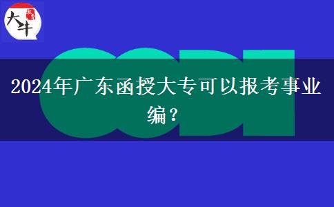 2024年廣東函授大專可以報(bào)考事業(yè)編？