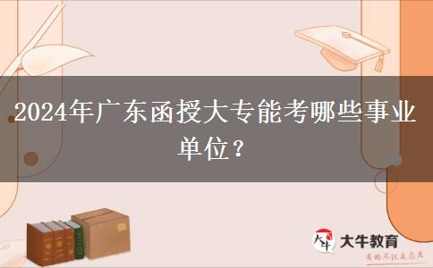 2024年廣東函授大專能考哪些事業(yè)單位？