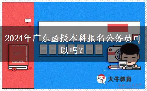 2024年廣東函授本科報名公務(wù)員可以嗎？