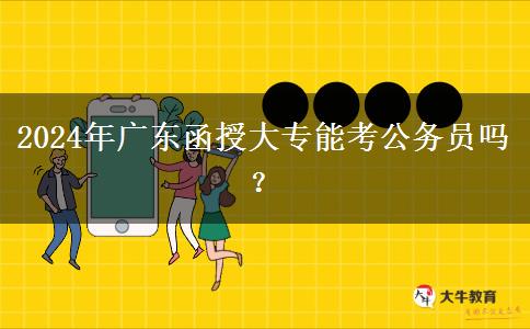 2024年廣東函授大專能考公務(wù)員嗎？