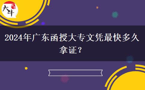 2024年廣東函授大專文憑最快多久拿證？
