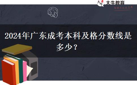 2024年廣東成考本科及格分?jǐn)?shù)線(xiàn)是多少？