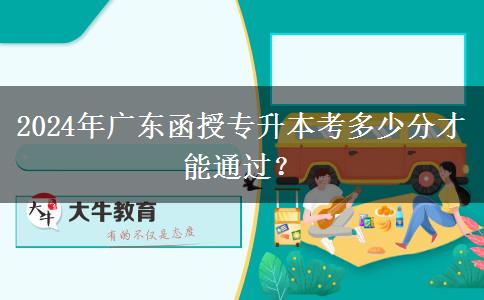 2024年廣東函授專升本考多少分才能通過？