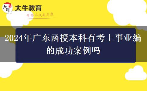 2024年廣東函授本科有考上事業(yè)編的成功案例嗎 2024年廣東函授本科有考上事業(yè)編的成功案例嗎