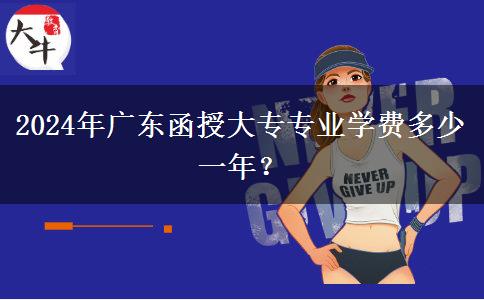2024年廣東函授大專專業(yè)學(xué)費(fèi)多少一年？