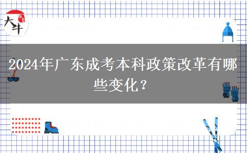 2024年廣東成考本科政策改革有哪些變化？